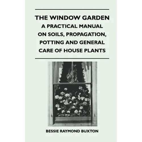 The Window Garden - A Practical Manual On Soils, Propagation, Potting And General Care Of House Plants - Paperback