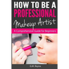 How to be a Professional Makeup Artist: A Comprehensive Guide for Beginners - Paperback