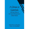 A Glimpse at Guatemala; And Some Notes on the Ancient Monuments of Central America - Paperback