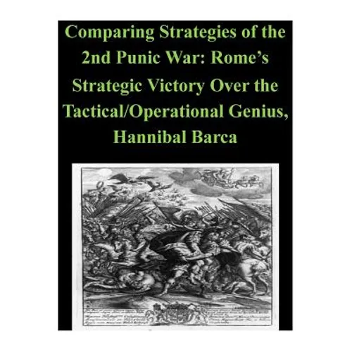 Comparing Strategies of the 2nd Punic War: Rome's Strategic Victory Over the Tactical/Operational Genius, Hannibal Barca - Paperback