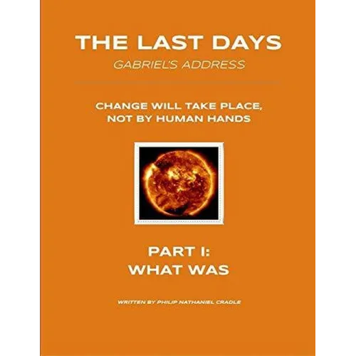 The Last Days - Gabriel's Address - Part 1: What Was: The Last Days According to an Angel of God - Paperback