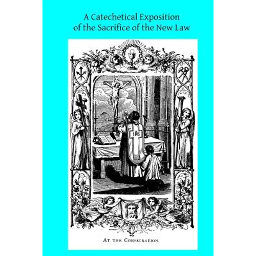 A Catechetical Exposition of the Sacrifice of the New Law: A Brief Explication of the Catholic Liturgy - Paperback