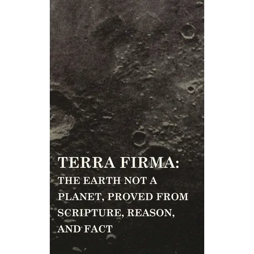 Terra Firma: the Earth Not a Planet, Proved from Scripture, Reason, and Fact - Hardcover