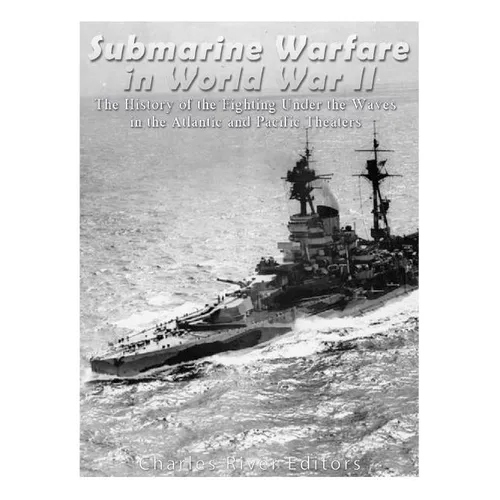 Submarine Warfare in World War II: The History of the Fighting Under the Waves in the Atlantic and Pacific Theaters - Paperback