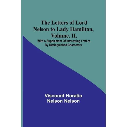 The Letters of Lord Nelson to Lady Hamilton, Volume. II.: With A Supplement Of Interesting Letters By Distinguished Characters - Paperback