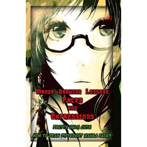 Manga Drawing Lessons: Faces and Expressions: Pretty, Ugly, Cute: How to Draw Different Manga Faces - Paperback