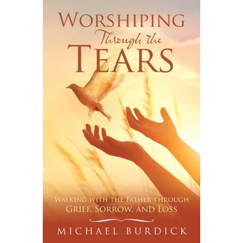 Worshiping Through the Tears: Walking with the Father Through Grief, Sorrow, and Loss - Paperback