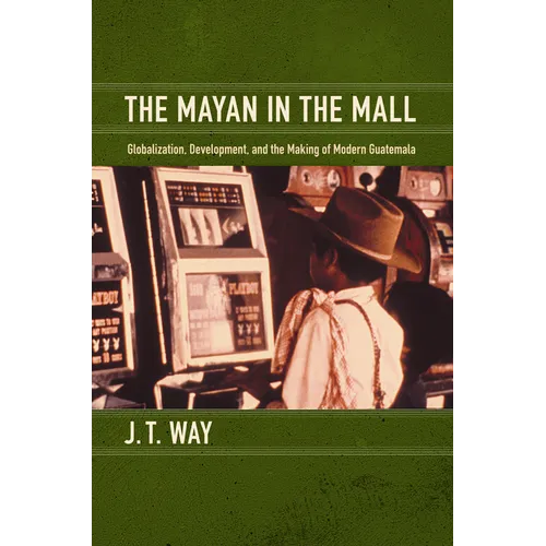 The Mayan in the Mall: Globalization, Development, and the Making of Modern Guatemala - Paperback