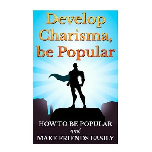 Develop Charisma, Be Popular: How To Be Popular And Make Friends Easily - Paperback
