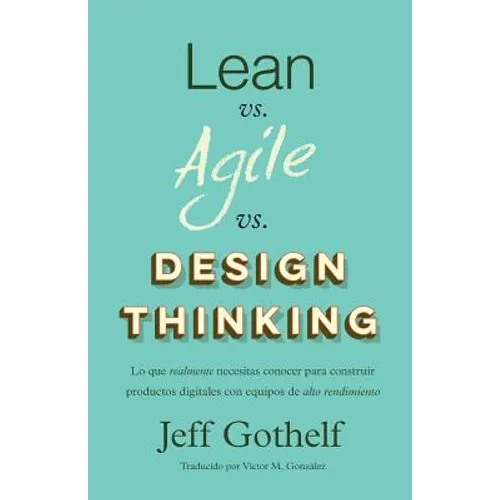 Lean vs Agile vs Design Thinking: Lo que realmente necesitas conocer para construir productos digitales con equipos de alto rendimiento - Paperback