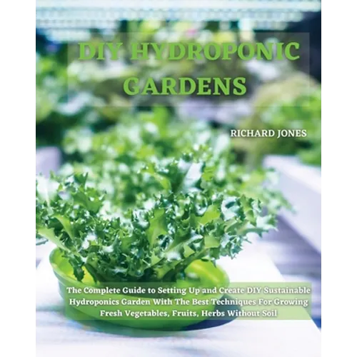 DIY Hydroponic Gardens: The Complete Guide to Setting Up and Create DIY Sustainable Hydroponics Garden With The Best Techniques For Growing Fresh Vege - Paperback