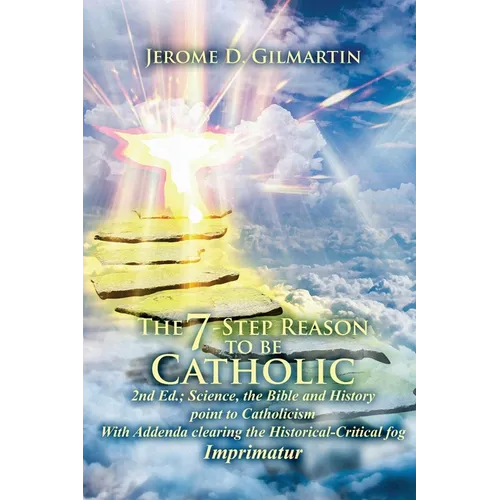 The 7-Step Reason to Be Catholic: 2nd Ed.; Science, the Bible and History Point to Catholicism with Addenda Clearing the Historical-Critical Fog Impri - Paperback