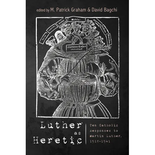 Luther as Heretic: Ten Catholic Responses to Martin Luther, 1518-1541 - Paperback