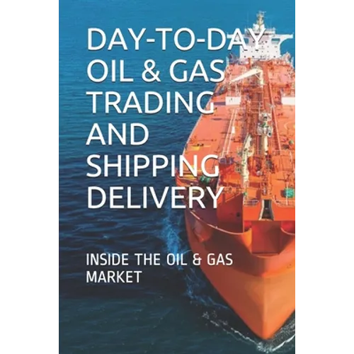 Day-To-Day Oil & Gas Trading and Shipping Delivery: Inside the Oil & Gas Market - Paperback