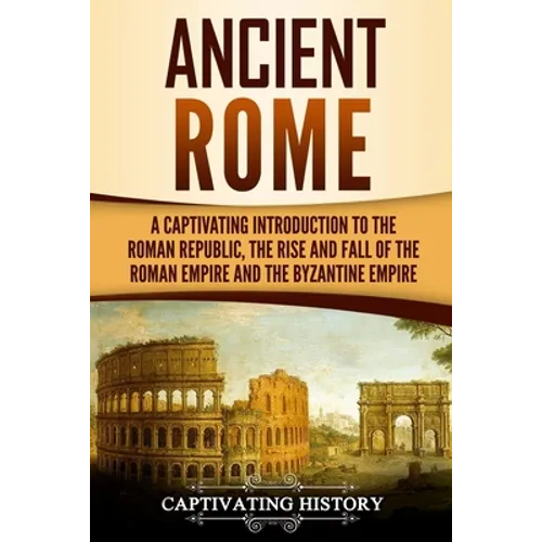 Ancient Rome: A Captivating Introduction to the Roman Republic, The Rise and Fall of the Roman Empire, and The Byzantine Empire - Paperback