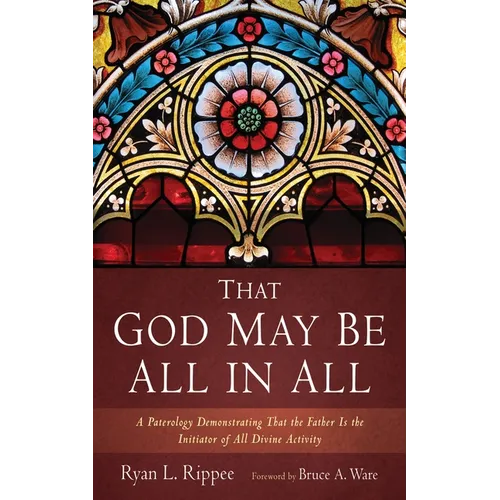 That God May Be All in All: A Paterology Demonstrating That the Father Is the Initiator of All Divine Activity - Hardcover