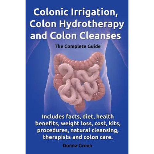 Colonic Irrigation, Colon Hydrotherapy and Colon Cleanses.Includes Facts, Diet, Health Benefits, Weight Loss, Cost, Kits, Procedures, Natural Cleansin - Paperback