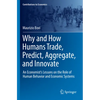 Why and How Humans Trade, Predict, Aggregate, and Innovate: An Economist's Lessons on the Role of Human Behavior and Economic Systems - Paperback