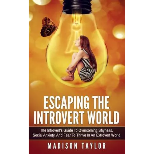 Escaping The Introvert World: The Introvert's Guide To Overcoming Shyness, Social Anxiety, And Fear To Thrive In An Extrovert World - Paperback