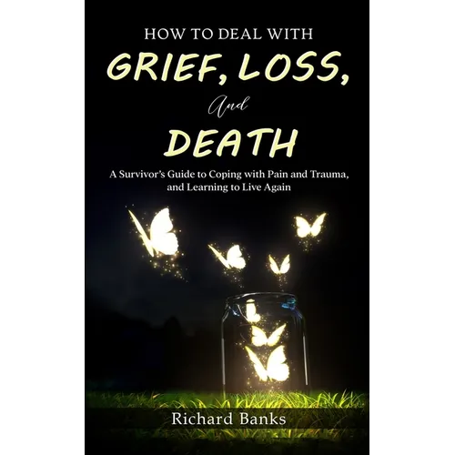 How to Deal with Grief, Loss, and Death: A Survivor's Guide to Coping with Pain and Trauma, and Learning to Live Again - Paperback