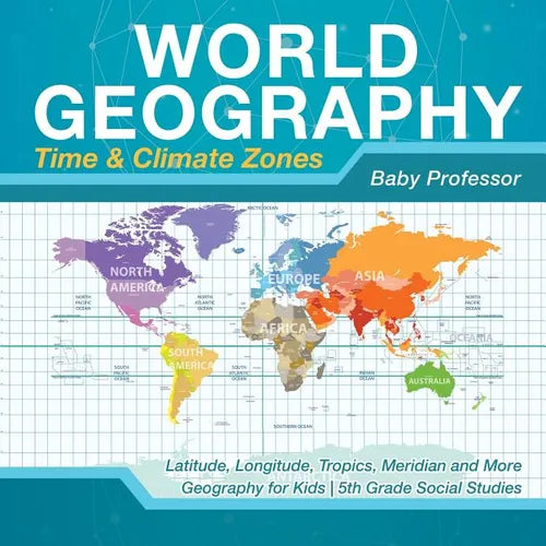 World Geography - Time & Climate Zones - Latitude, Longitude, Tropics, Meridian and More Geography for Kids 5th Grade Social Studies - Paperback