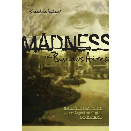 Madness in Buenos Aires: Patients, Psychiatrists and the Argentine State, 1880-1983 - Paperback