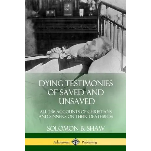 Dying Testimonies of Saved and Unsaved: All 236 Accounts of Christians and Sinners on their Deathbeds - Paperback
