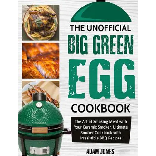 The Unofficial Big Green Egg Cookbook: The Art of Smoking Meat with Your Ceramic Smoker, Ultimate Smoker Cookbook with Irresistible BBQ Recipes - Paperback