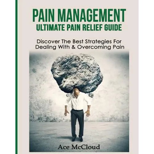 Pain Management: Ultimate Pain Relief Guide: Discover The Best Strategies For Dealing With & Overcoming Pain - Paperback