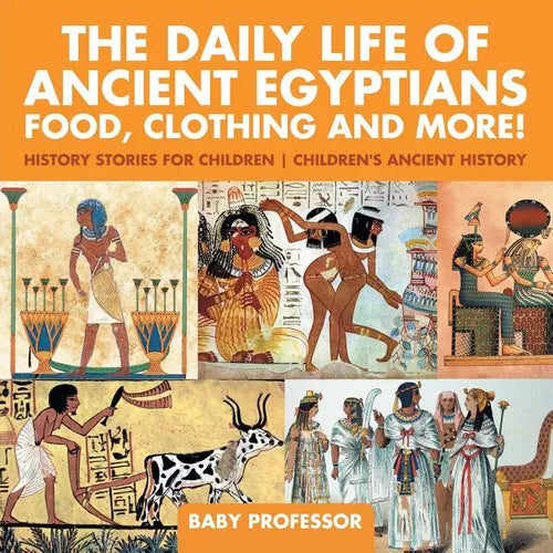 The Daily Life of Ancient Egyptians: Food, Clothing and More! - History Stories for Children Children's Ancient History - Paperback