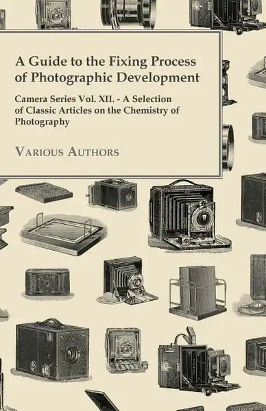 A Guide to the Fixing Process of Photographic Development - Camera Series Vol. XII. - A Selection of Classic Articles on the Chemistry of Photograph - Paperback