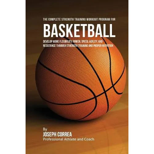 The Complete Strength Training Workout Program for Basketball: Develop more flexibility, power, speed, agility, and resistance through strength traini - Paperback