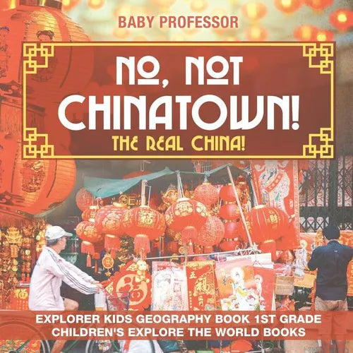 No, Not Chinatown! The Real China! Explorer Kids Geography Book 1st Grade Children's Explore the World Books - Paperback