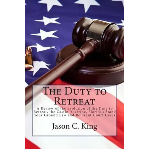 The Duty to Retreat: A Review of the Evolution of the Duty to Retreat, the Castle Doctrine, Florida's Stand Your Ground Law and relevant Court Cases - Paperback