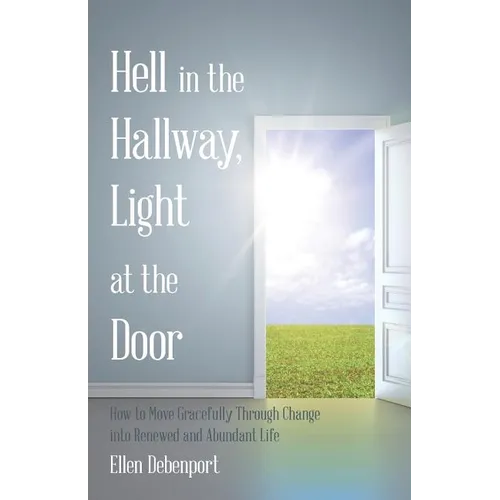 Hell in the Hallway, Light at the Door: How to Move Gracefully Through Change into Renewed and Abundant Life - Paperback