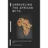 Unraveling the African Myth: Striking and provocative outlook at African Myth! - Paperback