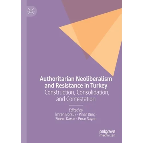 Authoritarian Neoliberalism and Resistance in Turkey: Construction, Consolidation, and Contestation - Paperback