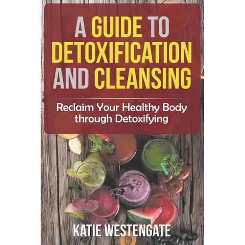 A Guide to Detoxification and Cleansing: Reclaim Your Healthy Body through Detoxifying - Paperback