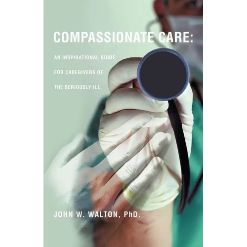 Compassionate Care: An Inspirational Guide for Caregivers of the Seriously Ill. - Paperback