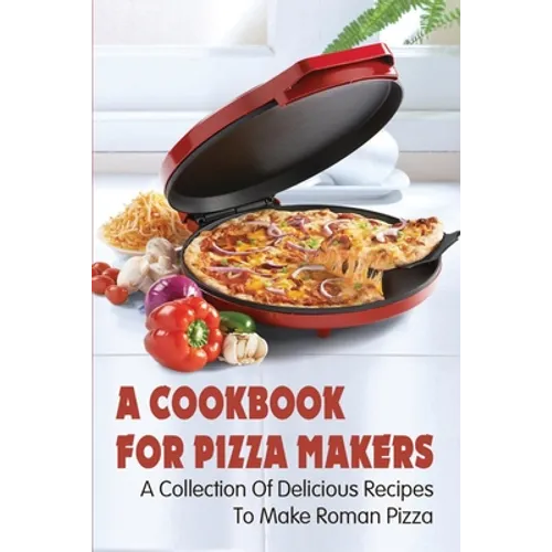 A Cookbook For Pizza Makers: A Collection Of Delicious Recipes To Make Roman Pizza: The Art Of Making Pizza At Home - Paperback