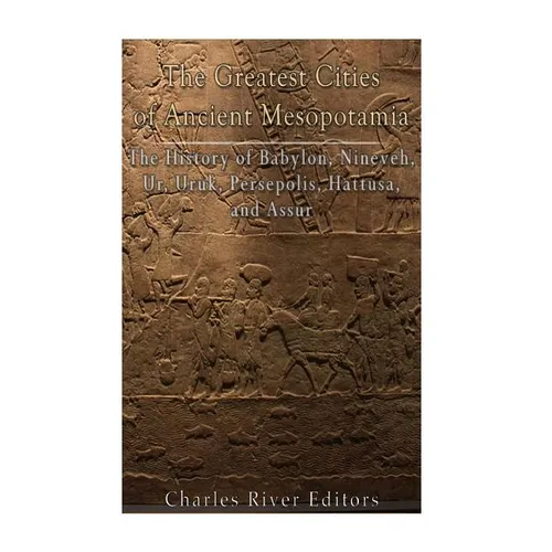 The Greatest Cities of Ancient Mesopotamia: The History of Babylon, Nineveh, Ur, Uruk, Persepolis, Hattusa, and Assur - Paperback