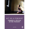ACT as a Feminist: Towards a Critical Acting Pedagogy - Paperback