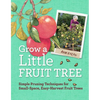 Grow a Little Fruit Tree: Simple Pruning Techniques for Small-Space, Easy-Harvest Fruit Trees - Paperback