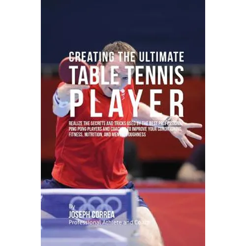 Creating the Ultimate Table Tennis Player: Realize the Secrets and Tricks Used by the Best Professional Ping Pong Players and Coaches to Improve Your - Paperback