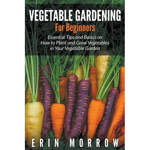 Vegetable Gardening For Beginners: Essential Tips and Basics on How to Plant and Grow Vegetable in Your Vegetable Garden - Paperback