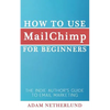 How to Use MailChimp for Beginners: The Indie Author's Guide to Email Marketing - Paperback
