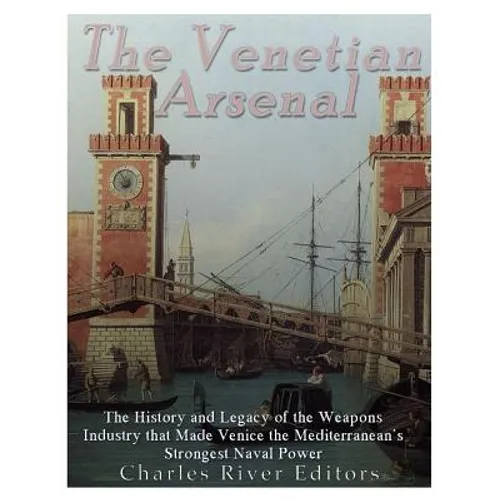 The Venetian Arsenal: The History and Legacy of the Weapons Industry that Made Venice the Mediterranean's Strongest Naval Power - Paperback