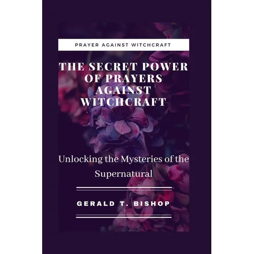 The Secret Power of Prayers Against Witchcraft: Unlocking the Mysteries of the Supernatural - Paperback