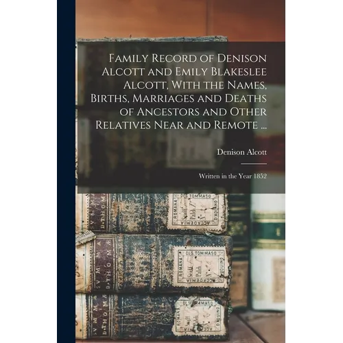 Family Record of Denison Alcott and Emily Blakeslee Alcott, With the Names, Births, Marriages and Deaths of Ancestors and Other Relatives Near and Rem - Paperback