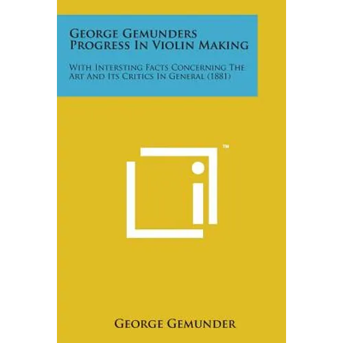 George Gemunders Progress in Violin Making: With Intersting Facts Concerning the Art and Its Critics in General (1881) - Paperback